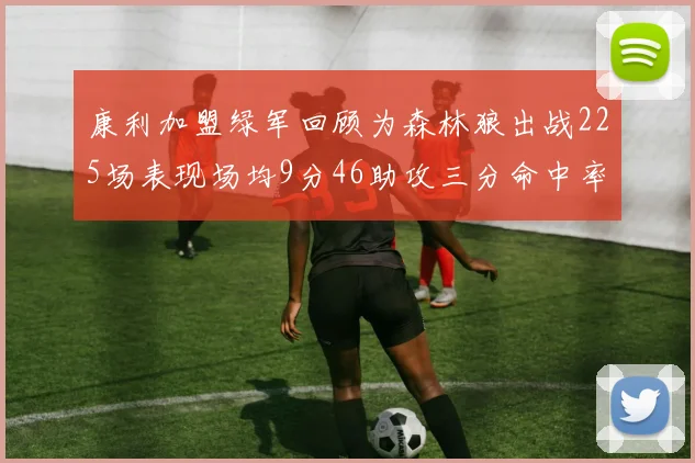 康利加盟绿军回顾为森林狼出战225场表现场均9分46助攻三分命中率412